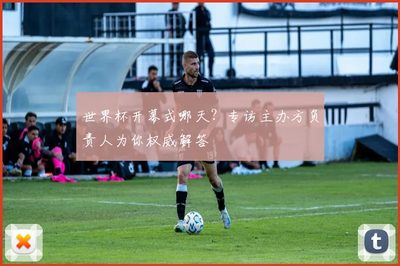 世界杯开幕式哪天？专访主办方负责人为你权威解答