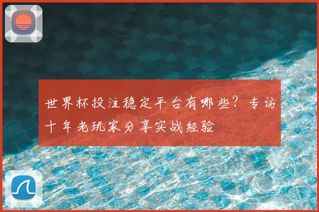世界杯投注稳定平台有哪些？专访十年老玩家分享实战经验