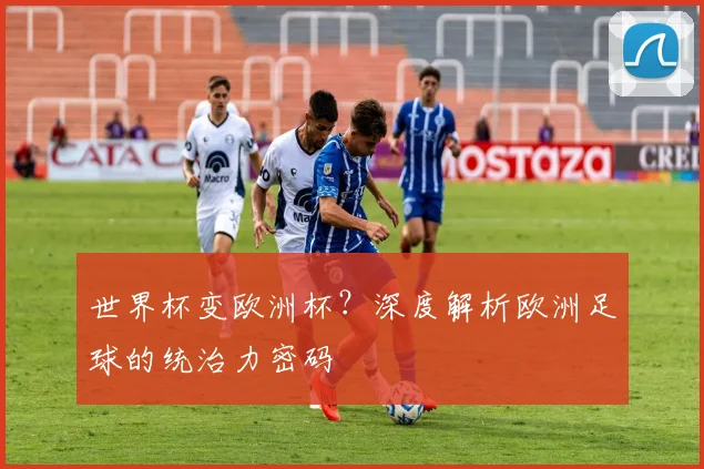 世界杯变欧洲杯？深度解析欧洲足球的统治力密码