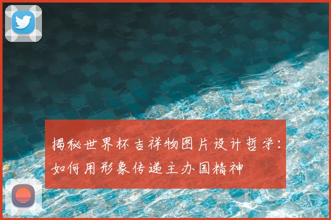 揭秘世界杯吉祥物图片设计哲学：如何用形象传递主办国精神