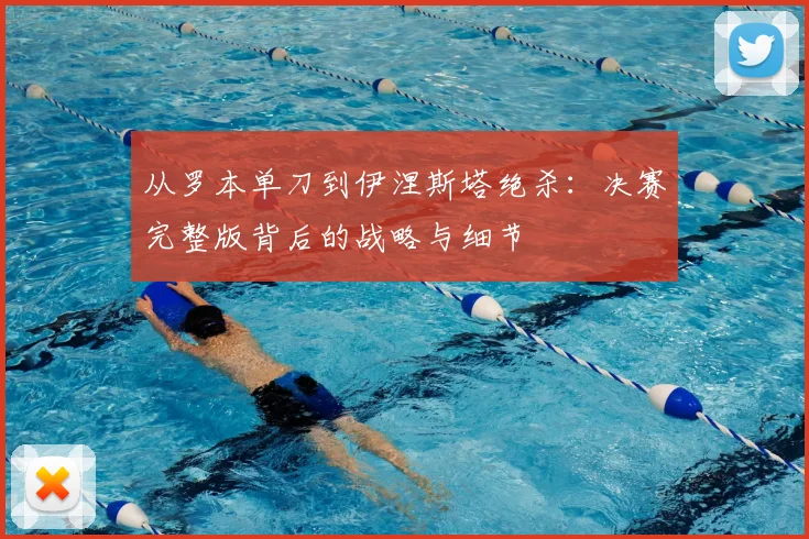 从罗本单刀到伊涅斯塔绝杀：决赛完整版背后的战略与细节