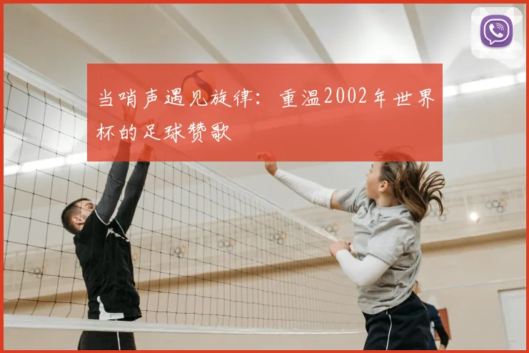当哨声遇见旋律：重温2002年世界杯的足球赞歌