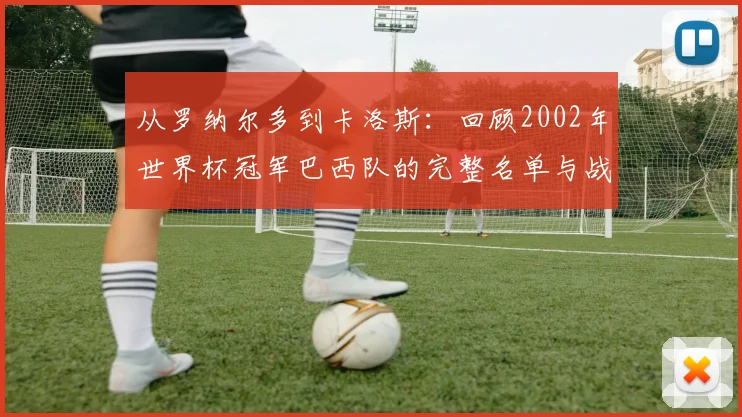 从罗纳尔多到卡洛斯：回顾2002年世界杯冠军巴西队的完整名单与战术
