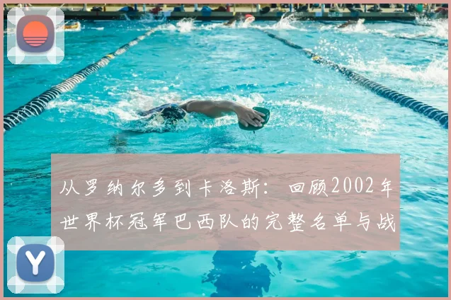 从罗纳尔多到卡洛斯：回顾2002年世界杯冠军巴西队的完整名单与战术
