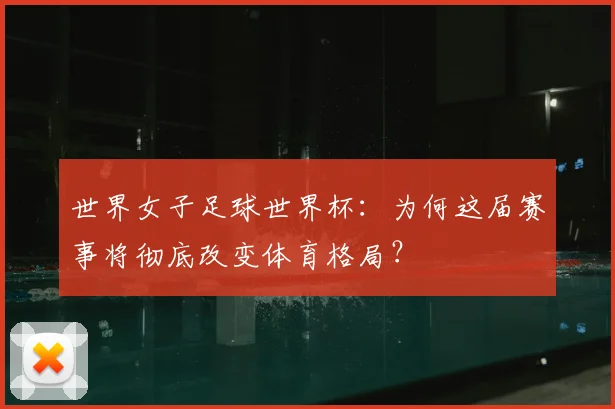 世界女子足球世界杯：为何这届赛事将彻底改变体育格局？