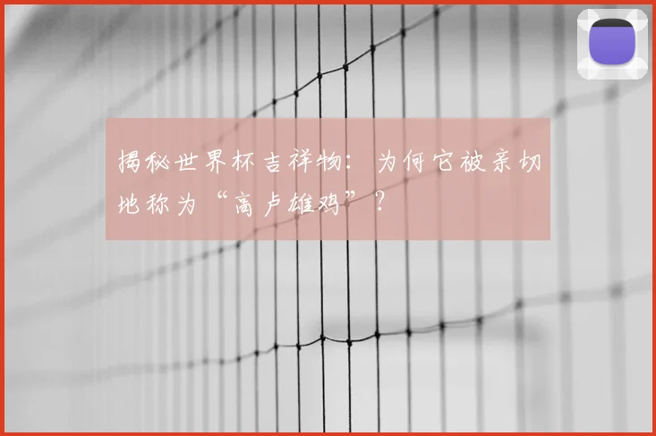揭秘世界杯吉祥物:为何它被亲切地称为“高卢雄鸡”?