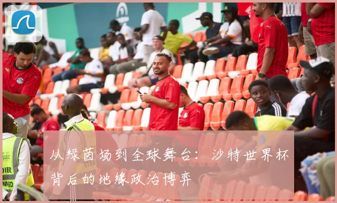 从绿茵场到全球舞台：沙特世界杯背后的地缘政治博弈