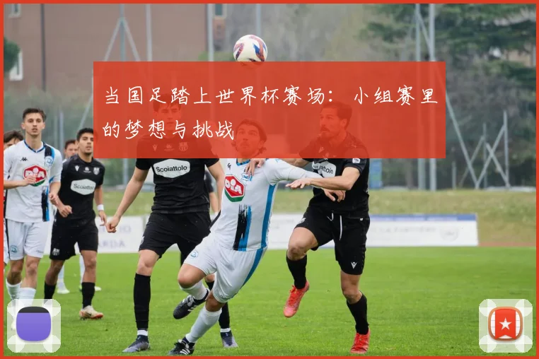 当国足踏上世界杯赛场：小组赛里的梦想与挑战