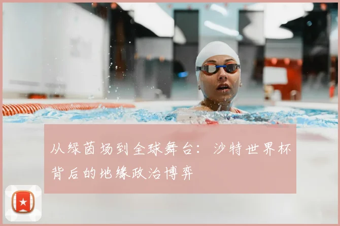 从绿茵场到全球舞台：沙特世界杯背后的地缘政治博弈