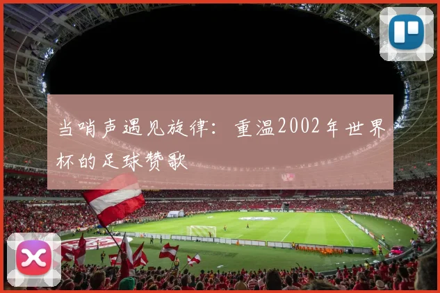 当哨声遇见旋律：重温2002年世界杯的足球赞歌