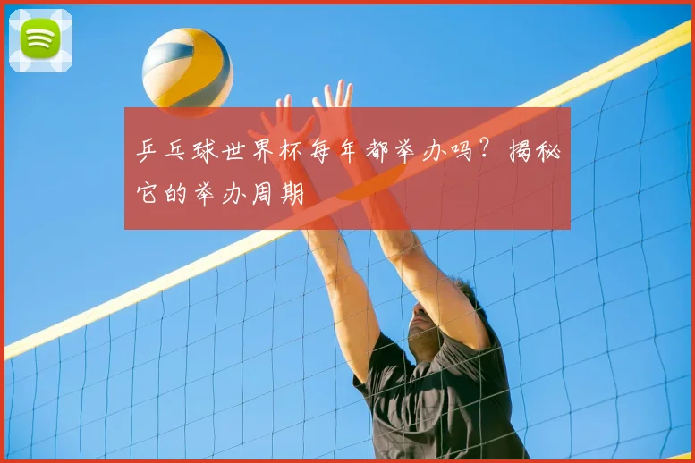 乒乓球世界杯每年都举办吗？揭秘它的举办周期