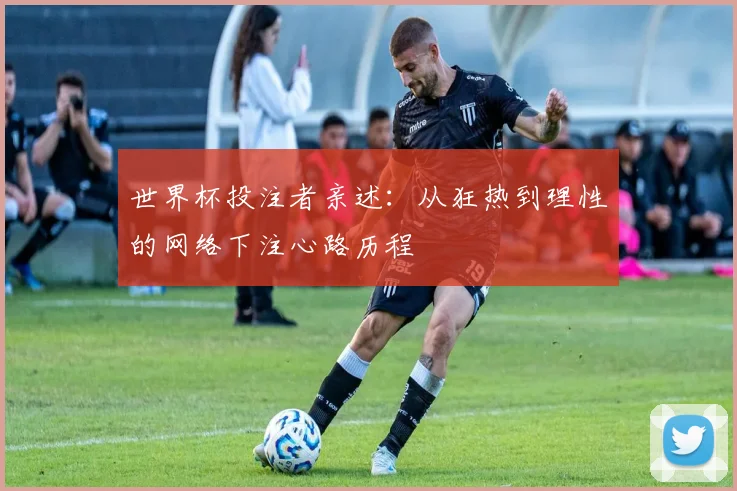 世界杯投注者亲述：从狂热到理性的网络下注心路历程