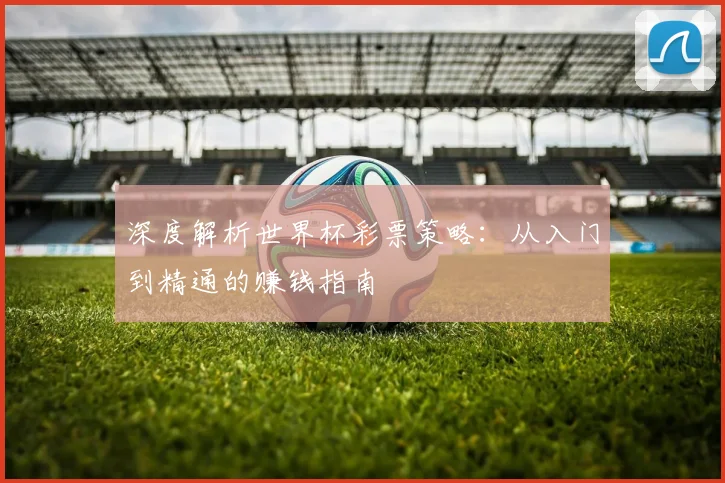 深度解析世界杯彩票策略:从入门到精通的赚钱指南
