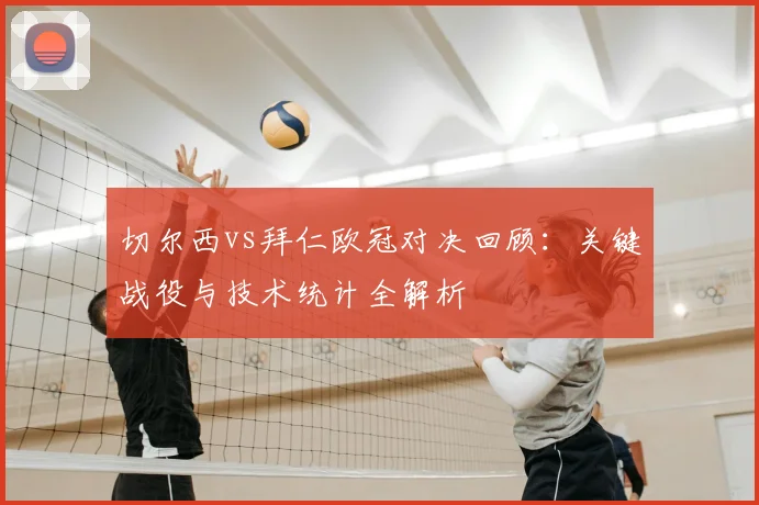 切尔西vs拜仁欧冠对决回顾:关键战役与技术统计全解析