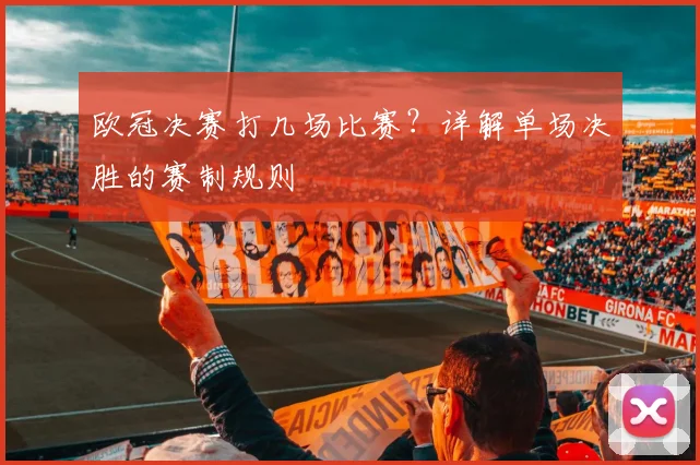 欧冠决赛打几场比赛？详解单场决胜的赛制规则