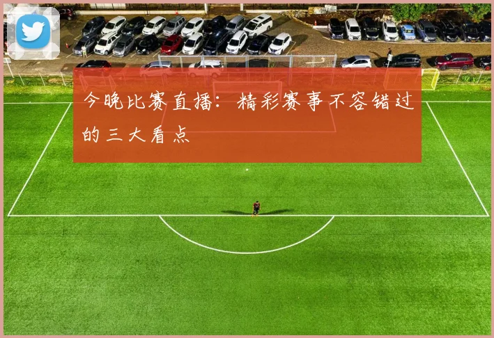 今晚比赛直播：精彩赛事不容错过的三大看点