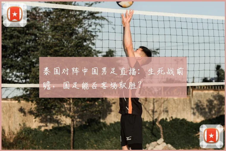 泰国对阵中国男足直播：生死战前瞻，国足能否客场取胜？