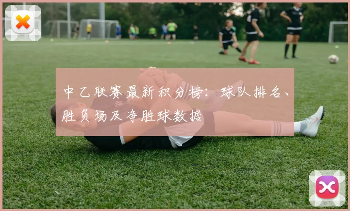 中乙联赛最新积分榜：球队排名、胜负场及净胜球数据