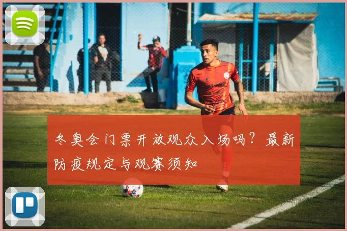 冬奥会门票开放观众入场吗？最新防疫规定与观赛须知
