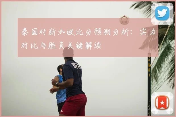 泰国对新加坡比分预测分析：实力对比与胜负关键解读
