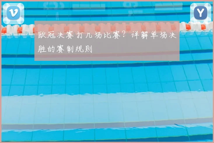 欧冠决赛打几场比赛？详解单场决胜的赛制规则