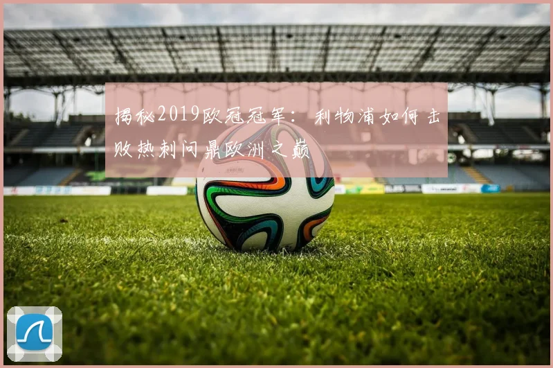 揭秘2019欧冠冠军：利物浦如何击败热刺问鼎欧洲之巅