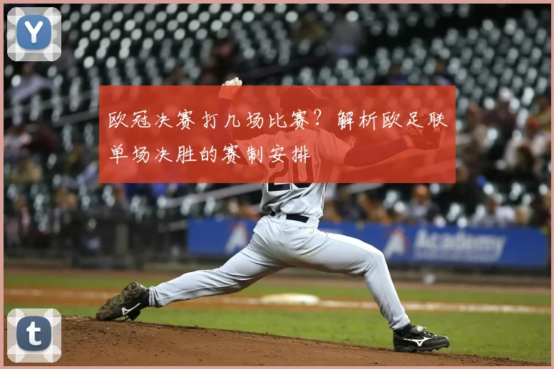 欧冠决赛打几场比赛？解析欧足联单场决胜的赛制安排