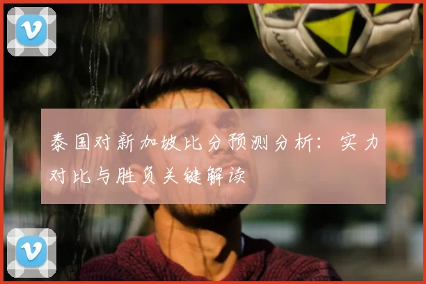 泰国对新加坡比分预测分析:实力对比与胜负关键解读