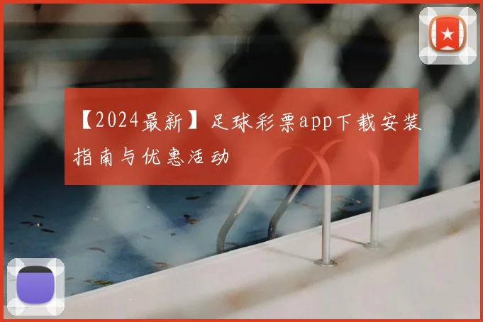 【2024最新】足球彩票app下载安装指南与优惠活动