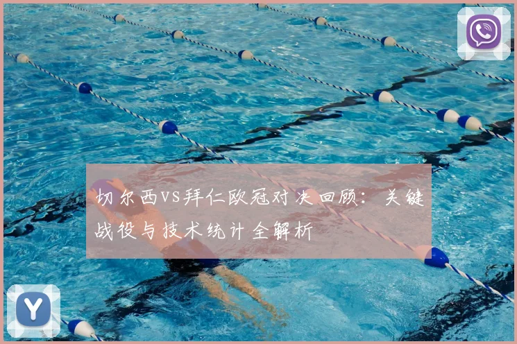切尔西vs拜仁欧冠对决回顾:关键战役与技术统计全解析