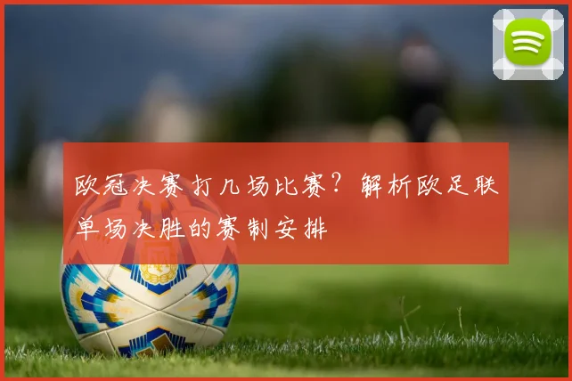 欧冠决赛打几场比赛？解析欧足联单场决胜的赛制安排