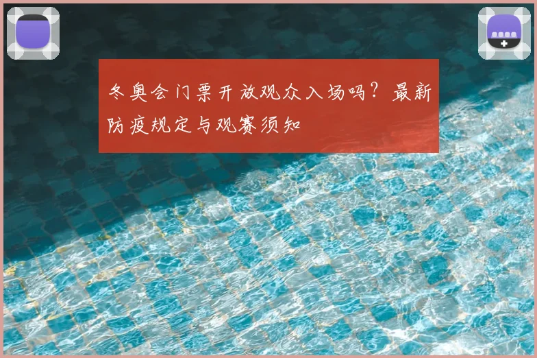 冬奥会门票开放观众入场吗？最新防疫规定与观赛须知