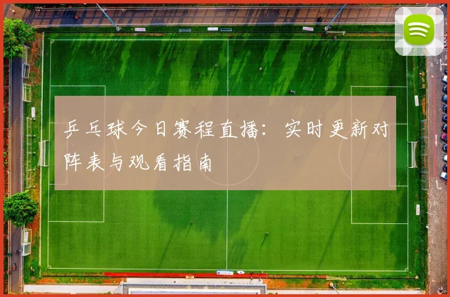 乒乓球今日赛程直播：实时更新对阵表与观看指南