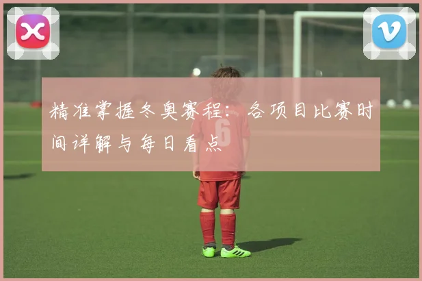 精准掌握冬奥赛程：各项目比赛时间详解与每日看点