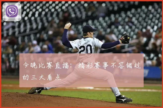 今晚比赛直播：精彩赛事不容错过的三大看点