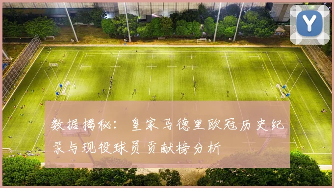 数据揭秘：皇家马德里欧冠历史纪录与现役球员贡献榜分析