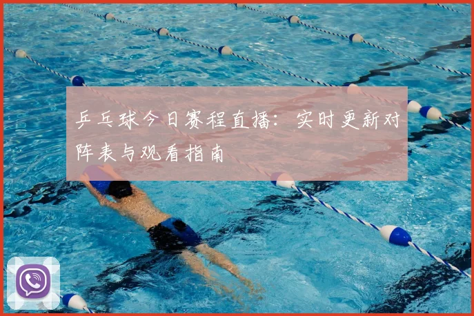 乒乓球今日赛程直播：实时更新对阵表与观看指南