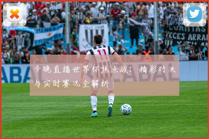 今晚直播世界杯焦点战：精彩对决与实时赛况全解析