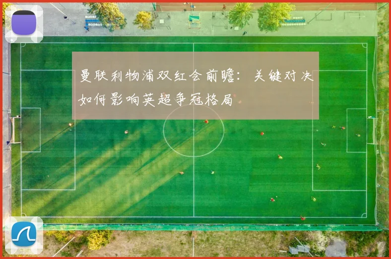 曼联利物浦双红会前瞻：关键对决如何影响英超争冠格局