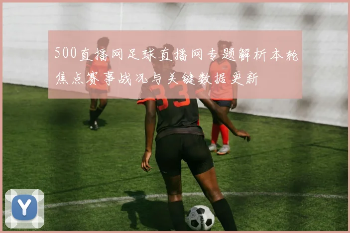 500直播网足球直播网专题解析本轮焦点赛事战况与关键数据更新
