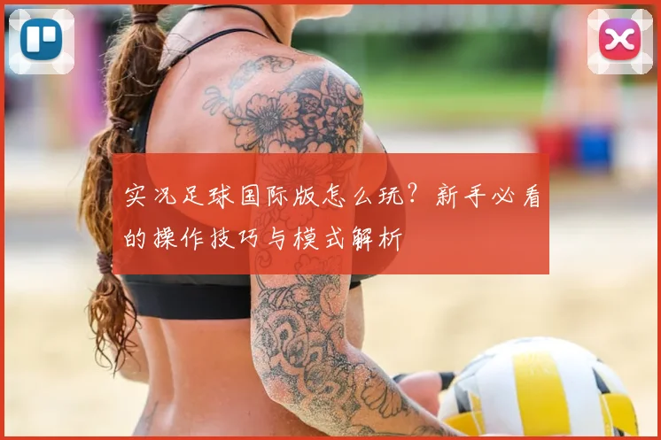 实况足球国际版怎么玩？新手必看的操作技巧与模式解析