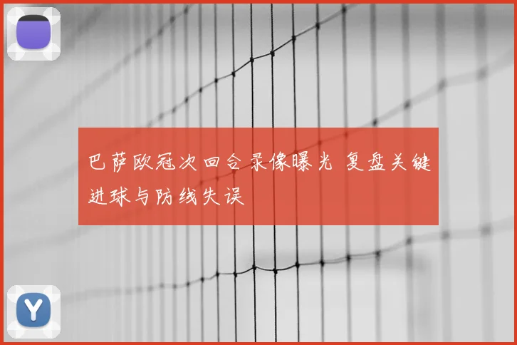 巴萨欧冠次回合录像曝光 复盘关键进球与防线失误