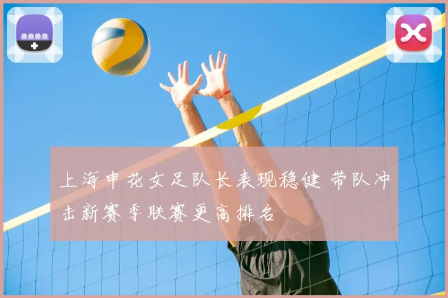 上海申花女足队长表现稳健 带队冲击新赛季联赛更高排名