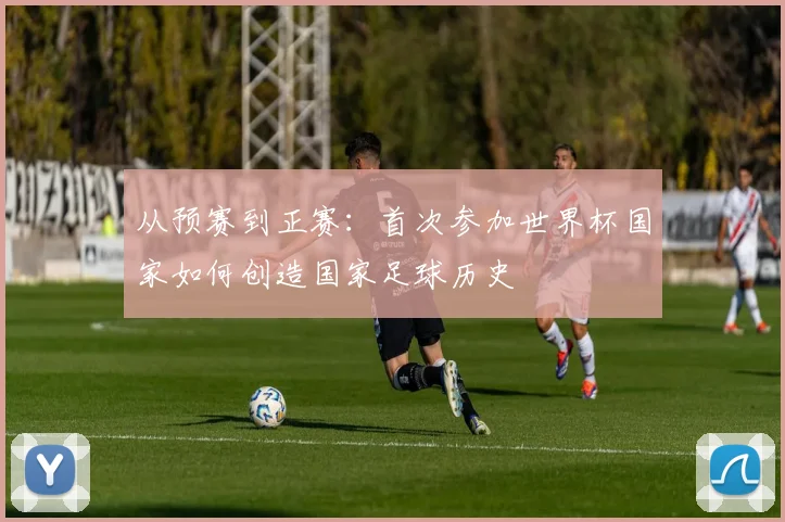 从预赛到正赛：首次参加世界杯国家如何创造国家足球历史
