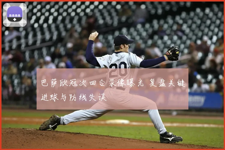 巴萨欧冠次回合录像曝光 复盘关键进球与防线失误